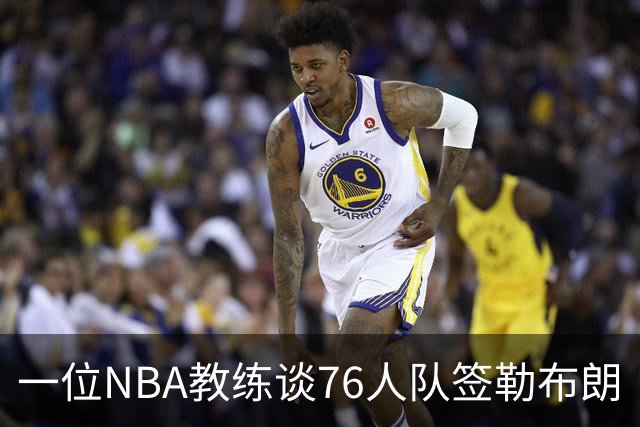 一位NBA教练谈76人队签勒布朗·詹姆斯：已证明他能胜任不同角色