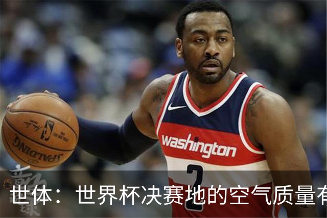 世体：世界杯决赛地的空气质量有所改善，已摆脱森林火灾影响