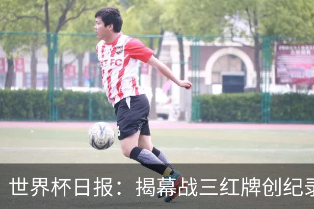 世界杯日报：揭幕战三红牌创纪录 韩国为亚洲球队取首胜