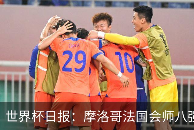 世界杯日报：摩洛哥法国会师八强 图赫尔辟谣球员使用伟哥