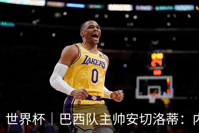 世界杯｜巴西队主帅安切洛蒂：内马尔可踢满90分钟