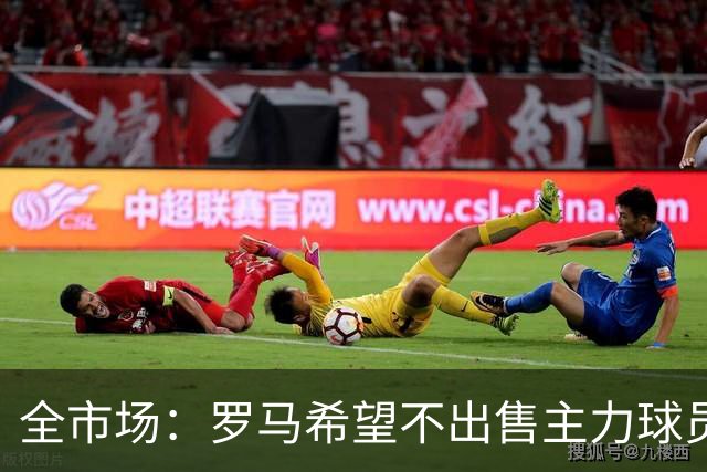 全市场：罗马希望不出售主力球员，通过出售外租球员完成资金回笼