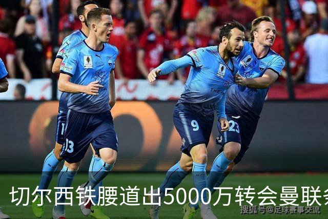 切尔西铁腰道出5000万转会曼联条件！埃德本周再次体检，原因曝光