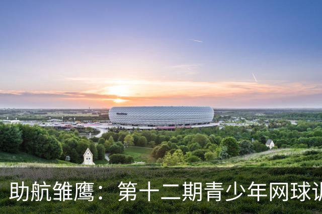 助航雏鹰：第十二期青少年网球训练营圆满落幕，未来之星展翅高飞