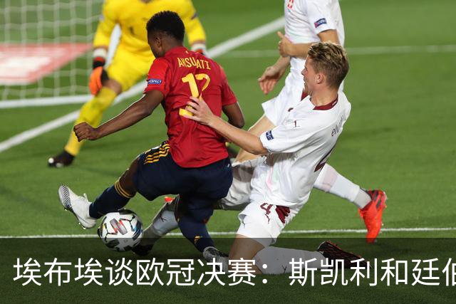 埃布埃谈欧冠决赛：斯凯利和廷伯最后替补，前者太年轻后者刚康复