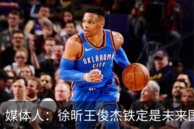 媒体人：徐昕王俊杰铁定是未来国家队轮换 个别人该放弃就放弃吧