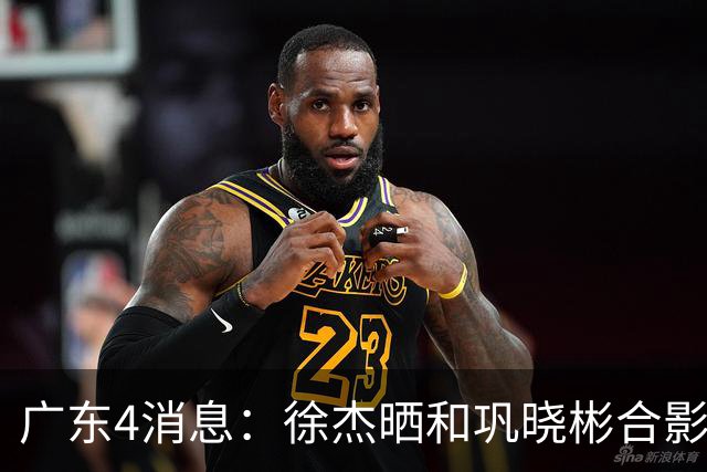 广东4消息：徐杰晒和巩晓彬合影，杜锋朱芳雨同框，周鹏惊喜回家，刘玉栋巩晓彬巴特尔齐聚