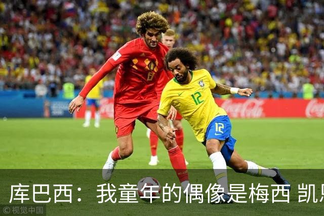库巴西：我童年的偶像是梅西 凯恩最难对付 若赢世界杯做啥都行