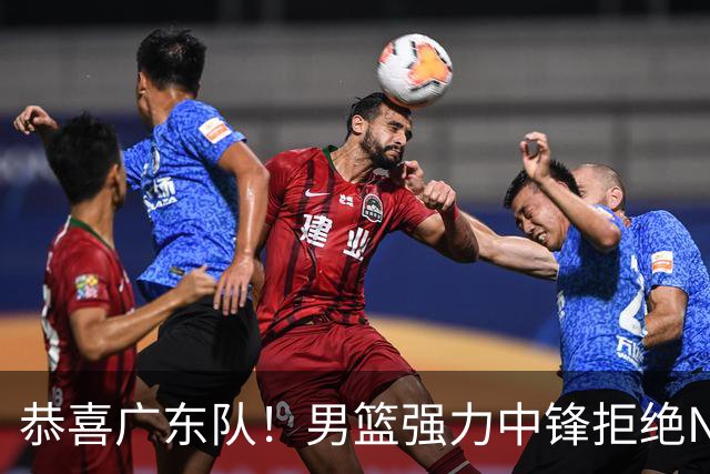 恭喜广东队！男篮强力中锋拒绝NBA合同，朱芳雨迎来重大利好！