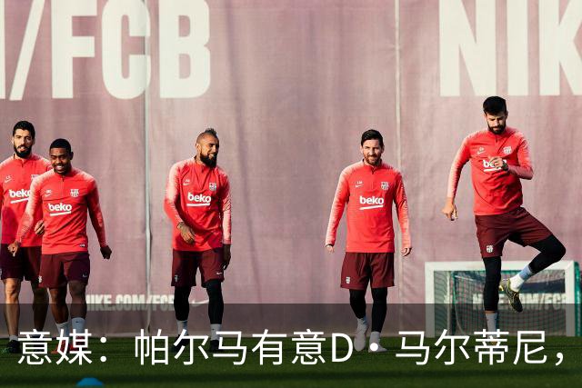 意媒：帕尔马有意D·马尔蒂尼，亚特兰大新帅萨里将决定其去留