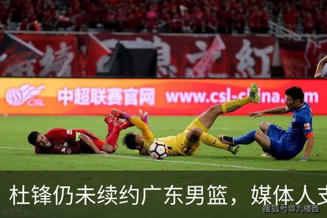 杜锋仍未续约广东男篮，媒体人支招广东选择外教 杜锋当助教就够了