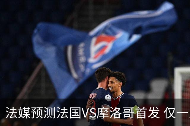 法媒预测法国VS摩洛哥首发 仅一处变动楚阿梅尼仍替补