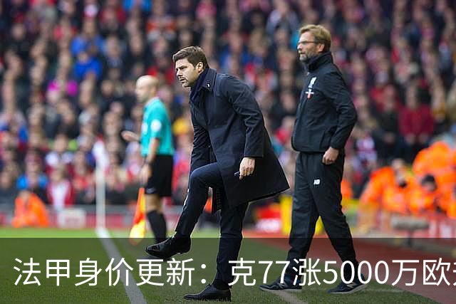 法甲身价更新：克77涨5000万欧升至1.4亿欧，身价前十均为大巴黎