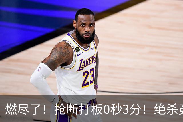 燃尽了！抢断打板0秒3分！绝杀竟成医学奇迹！