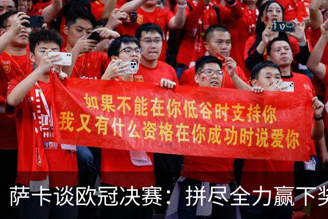 萨卡谈欧冠决赛：拼尽全力赢下奖杯，与球迷一同分享这份喜悦