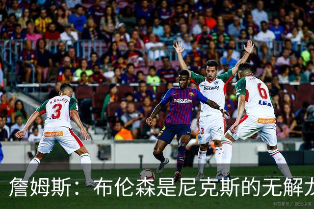 詹姆斯：布伦森是尼克斯的无解龙头 马刺G1急躁失误太多！