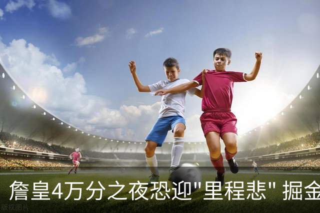 詹皇4万分之夜恐迎"里程悲" 掘金有望"8擒"湖人