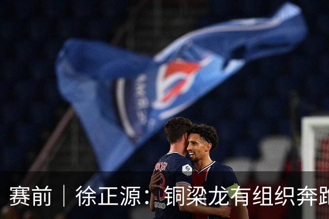 赛前｜徐正源：铜梁龙有组织奔跑能力很强 想获胜必须发挥意志力