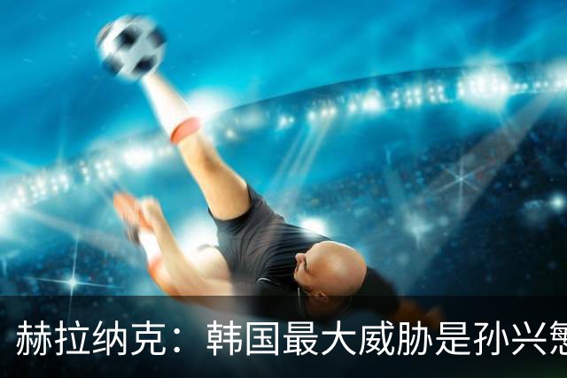赫拉纳克：韩国最大威胁是孙兴慜 捷克目标小组出线