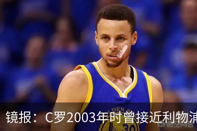 镜报：C罗2003年时曾接近利物浦 最终弗格森说服