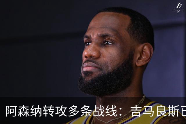 阿森纳转攻多条战线：吉马良斯已敲定，锋线引援仍是重点