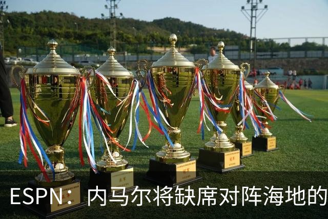 ESPN：内马尔将缺席对阵海地的比赛，全力争取在淘汰赛阶段复出